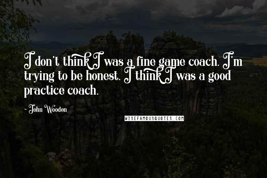 John Wooden quotes: I don't think I was a fine game coach. I'm trying to be honest. I think I was a good practice coach. John Wooden quotes: I don't think I was a fine game coach. I'm trying to be honest. I think I was a good practice coach.
