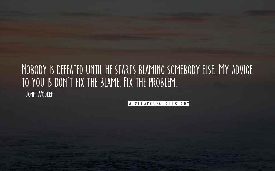 John Wooden quotes: Nobody is defeated until he starts blaming somebody else. My advice to you is don't fix the blame. Fix the problem. John Wooden quotes: Nobody is defeated until he starts blaming somebody else. My advice to you is don't fix the blame. Fix the problem.