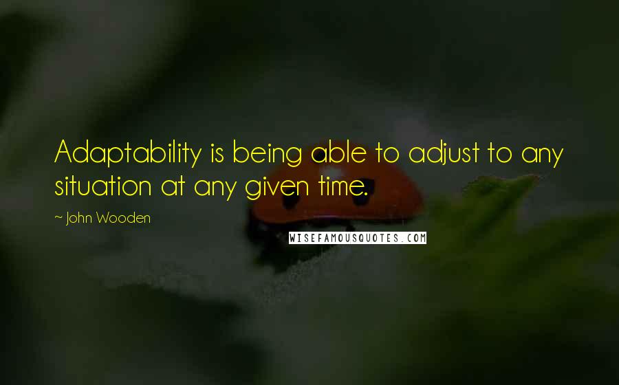 John Wooden quotes: Adaptability is being able to adjust to any situation at any given time.