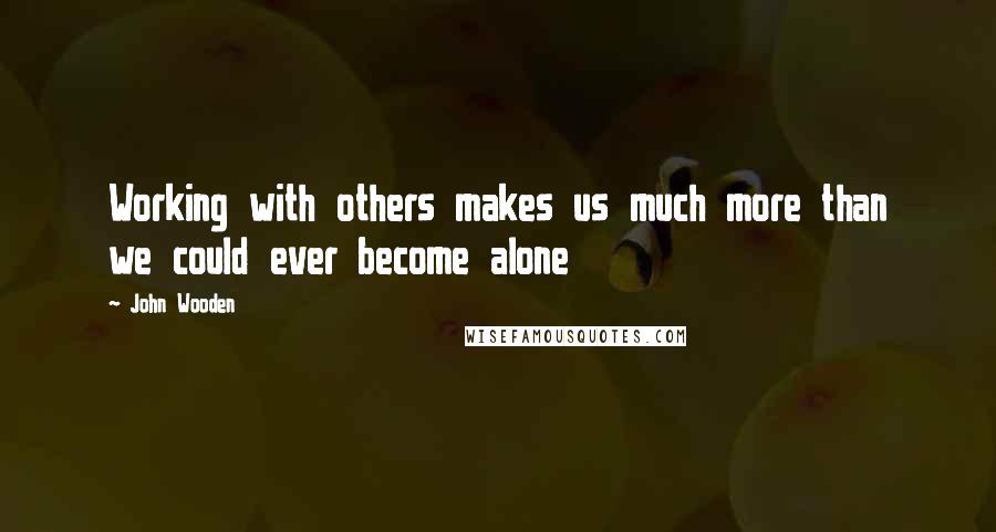 John Wooden quotes: Working with others makes us much more than we could ever become alone