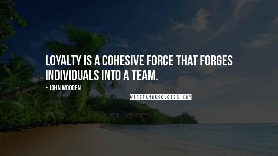 John Wooden quotes: Loyalty is a cohesive force that forges individuals into a team.