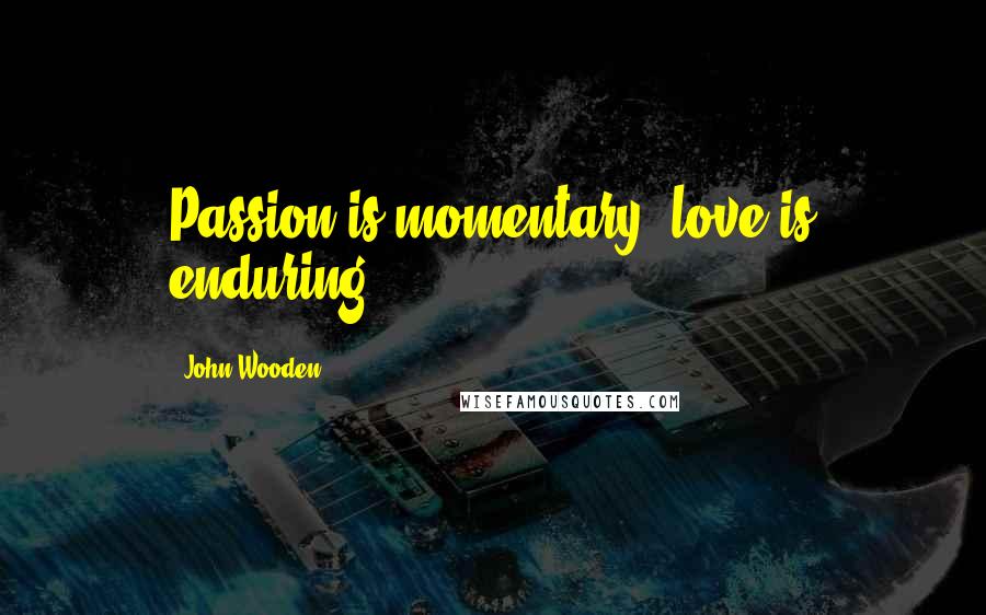 John Wooden quotes: Passion is momentary; love is enduring.