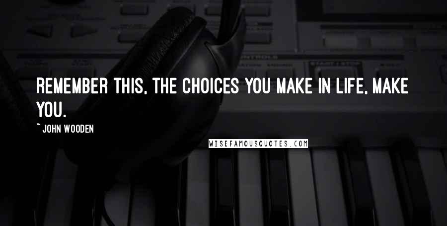 John Wooden quotes: Remember this, the choices you make in life, make you.