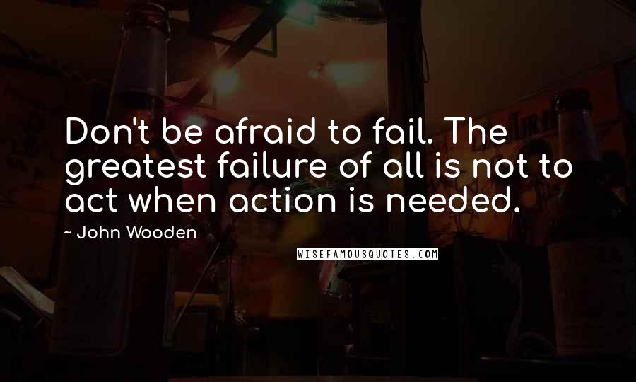 John Wooden quotes: Don't be afraid to fail. The greatest failure of all is not to act when action is needed.