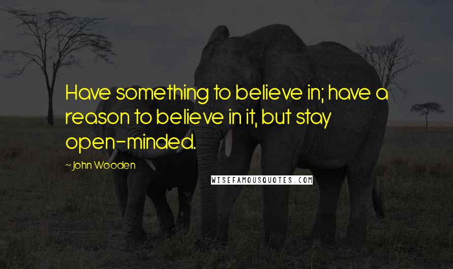 John Wooden quotes: Have something to believe in; have a reason to believe in it, but stay open-minded.