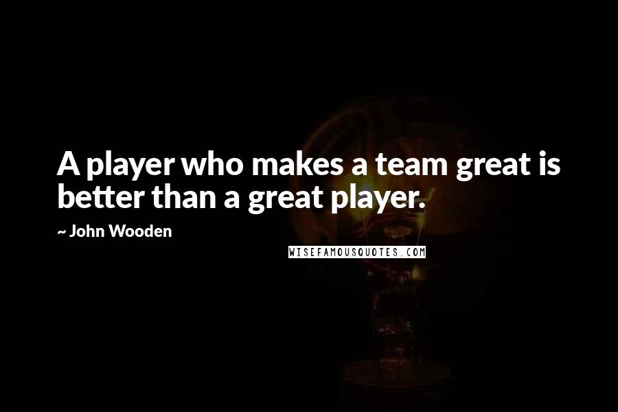 John Wooden quotes: A player who makes a team great is better than a great player.