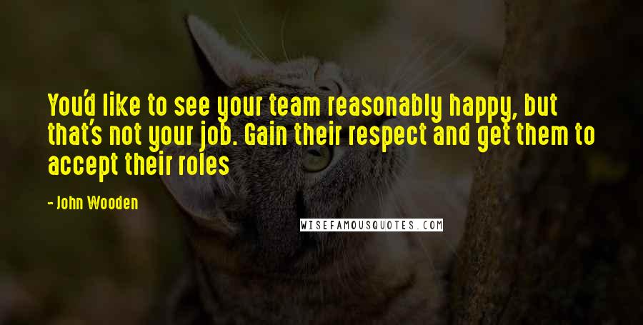 John Wooden quotes: You'd like to see your team reasonably happy, but that's not your job. Gain their respect and get them to accept their roles