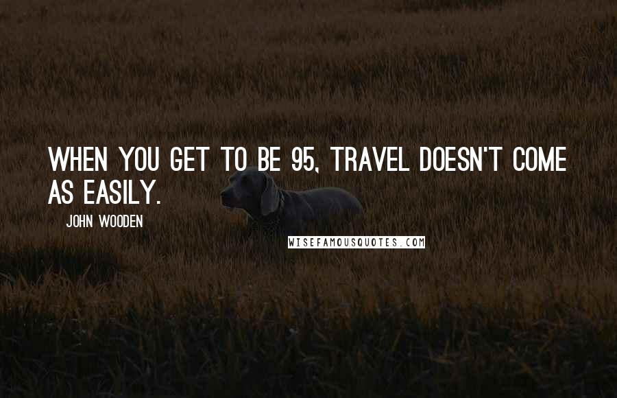 John Wooden quotes: When you get to be 95, travel doesn't come as easily.