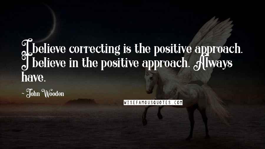 John Wooden quotes: I believe correcting is the positive approach. I believe in the positive approach. Always have.