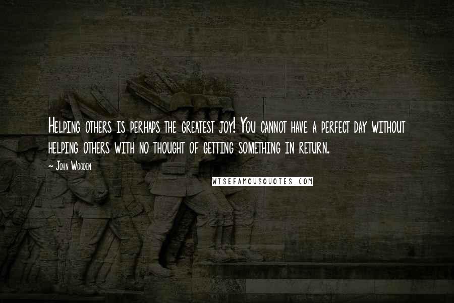 John Wooden quotes: Helping others is perhaps the greatest joy! You cannot have a perfect day without helping others with no thought of getting something in return. John Wooden quotes: Helping others is perhaps the greatest joy! You cannot have a perfect day without helping others with no thought of getting something in return.