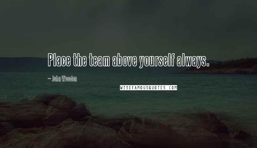 John Wooden quotes: Place the team above yourself always.