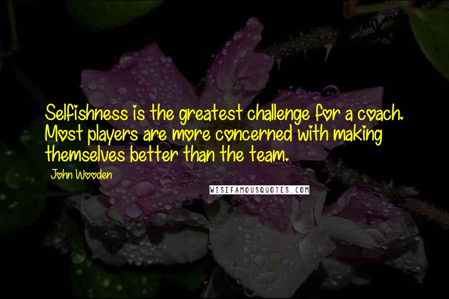 John Wooden quotes: Selfishness is the greatest challenge for a coach. Most players are more concerned with making themselves better than the team. John Wooden quotes: Selfishness is the greatest challenge for a coach. Most players are more concerned with making themselves better than the team.