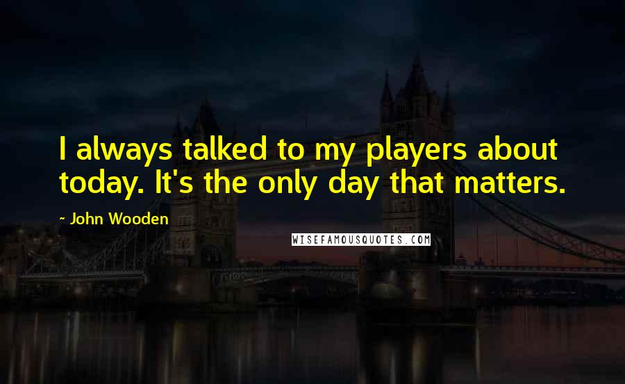 John Wooden quotes: I always talked to my players about today. It's the only day that matters.