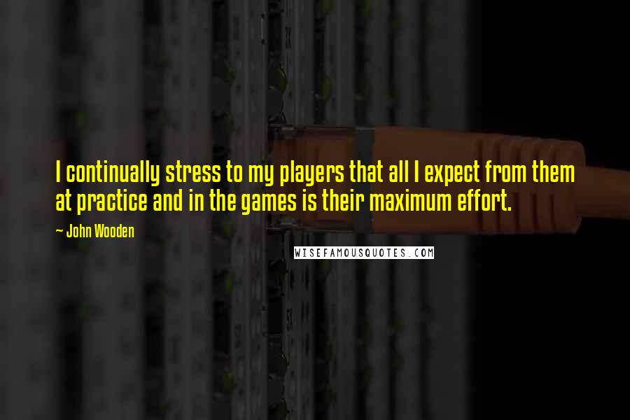 John Wooden quotes: I continually stress to my players that all I expect from them at practice and in the games is their maximum effort. John Wooden quotes: I continually stress to my players that all I expect from them at practice and in the games is their maximum effort.