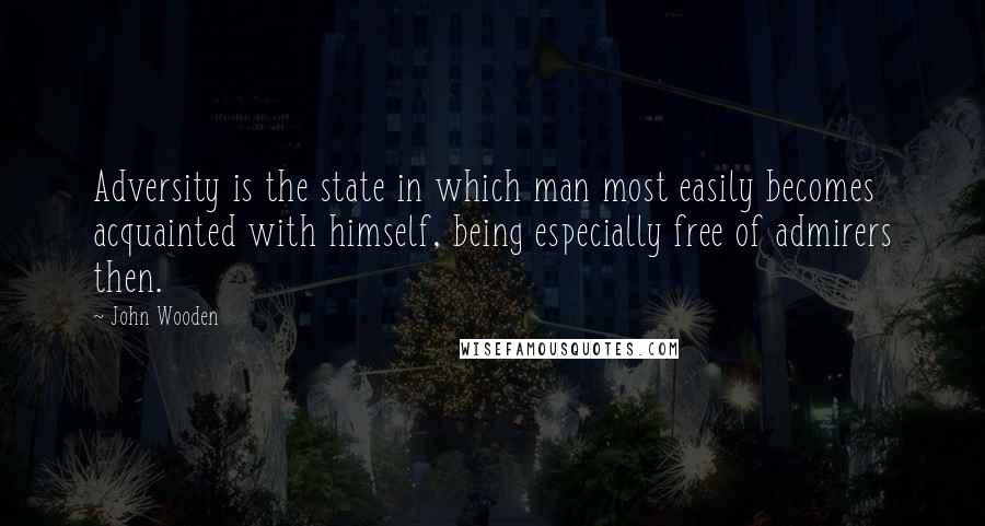 John Wooden quotes: Adversity is the state in which man most easily becomes acquainted with himself, being especially free of admirers then. John Wooden quotes: Adversity is the state in which man most easily becomes acquainted with himself, being especially free of admirers then.