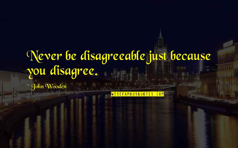 John Wooden Quotes By John Wooden: Never be disagreeable just because you disagree.