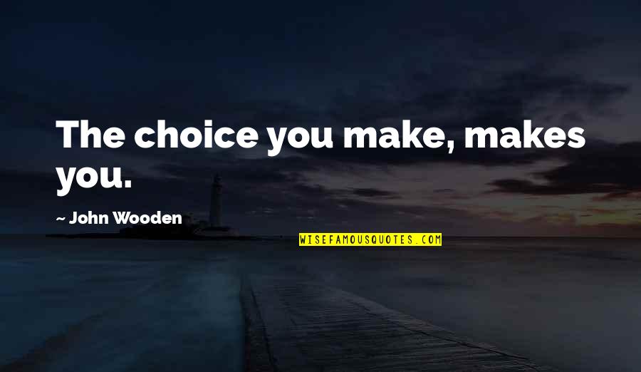 John Wooden Quotes By John Wooden: The choice you make, makes you.