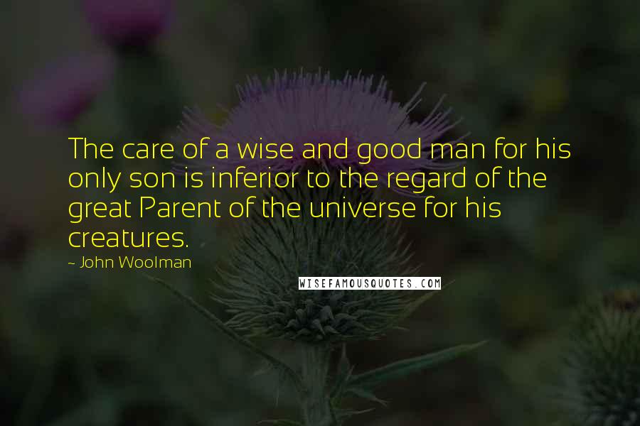 John Woolman quotes: The care of a wise and good man for his only son is inferior to the regard of the great Parent of the universe for his creatures. John Woolman quotes: The care of a wise and good man for his only son is inferior to the regard of the great Parent of the universe for his creatures.