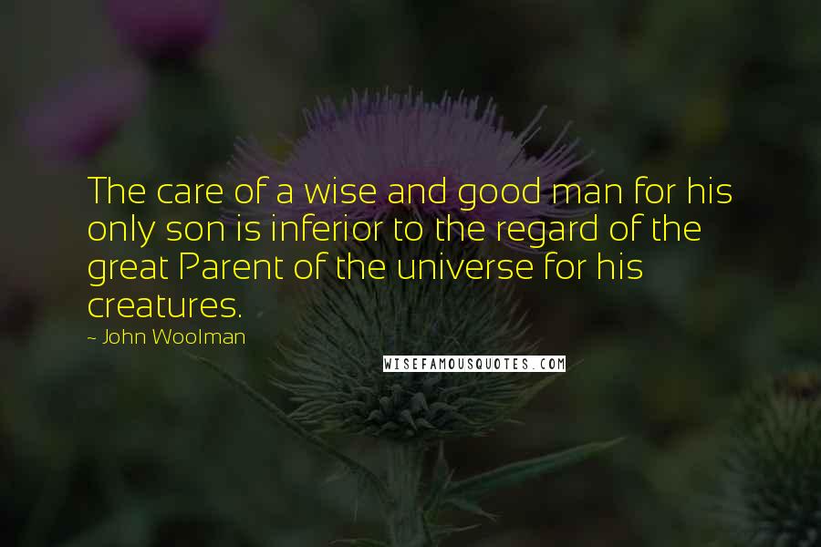 John Woolman quotes: The care of a wise and good man for his only son is inferior to the regard of the great Parent of the universe for his creatures.