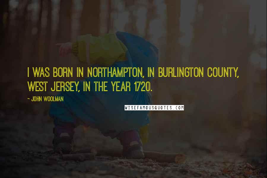 John Woolman quotes: I was born in Northampton, in Burlington County, West Jersey, in the year 1720.