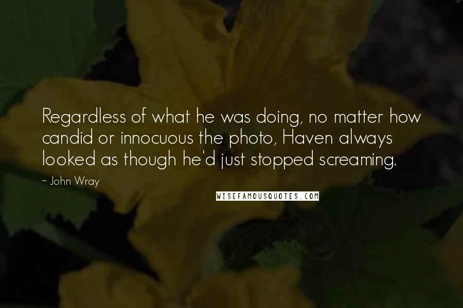 John Wray quotes: Regardless of what he was doing, no matter how candid or innocuous the photo, Haven always looked as though he'd just stopped screaming.