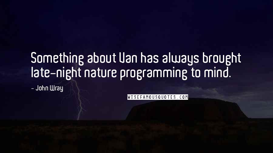 John Wray quotes: Something about Van has always brought late-night nature programming to mind.