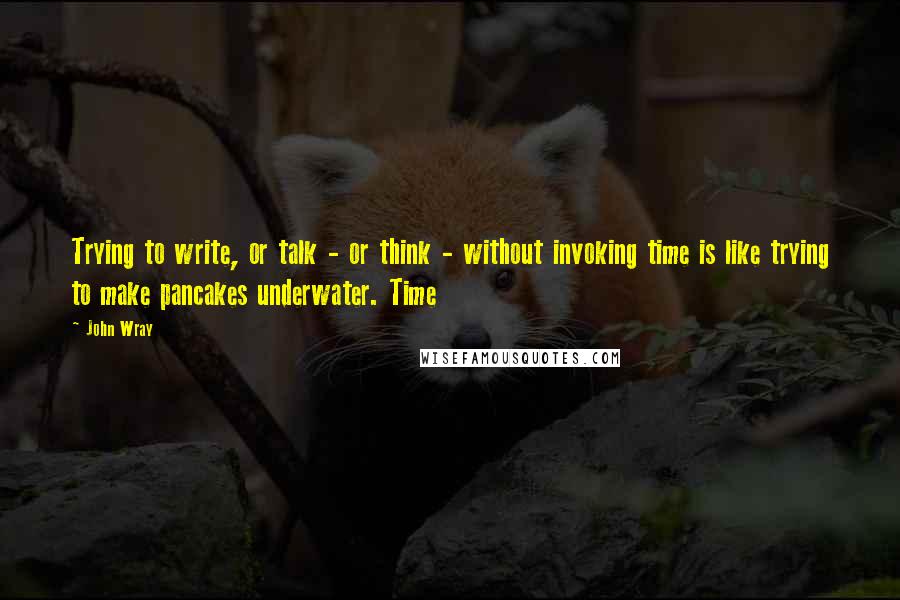 John Wray quotes: Trying to write, or talk - or think - without invoking time is like trying to make pancakes underwater. Time