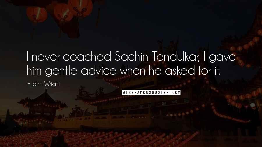 John Wright quotes: I never coached Sachin Tendulkar, I gave him gentle advice when he asked for it.