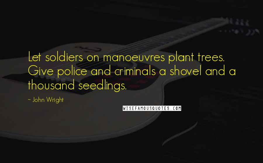 John Wright quotes: Let soldiers on manoeuvres plant trees. Give police and criminals a shovel and a thousand seedlings.