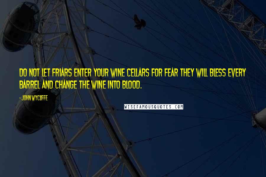 John Wycliffe quotes: Do not let friars enter your wine cellars for fear they will bless every barrel and change the wine into blood. John Wycliffe quotes: Do not let friars enter your wine cellars for fear they will bless every barrel and change the wine into blood.