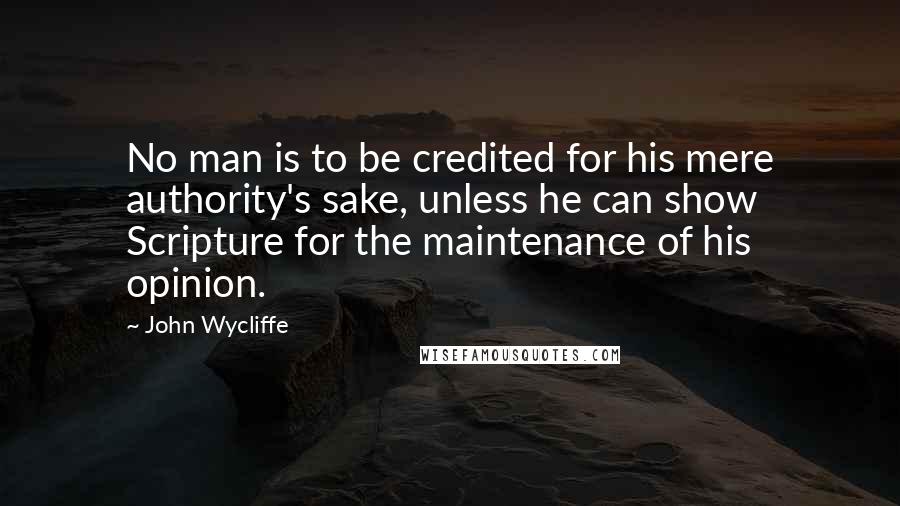 John Wycliffe quotes: No man is to be credited for his mere authority's sake, unless he can show Scripture for the maintenance of his opinion.