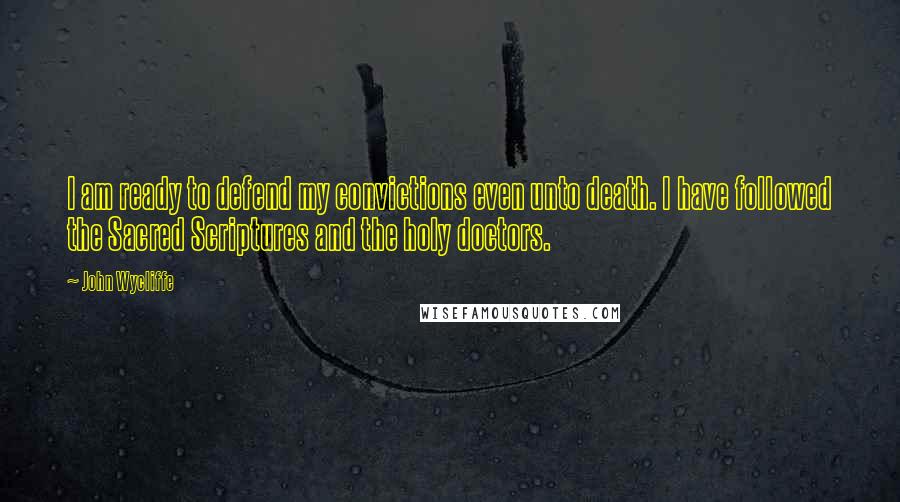 John Wycliffe quotes: I am ready to defend my convictions even unto death. I have followed the Sacred Scriptures and the holy doctors.
