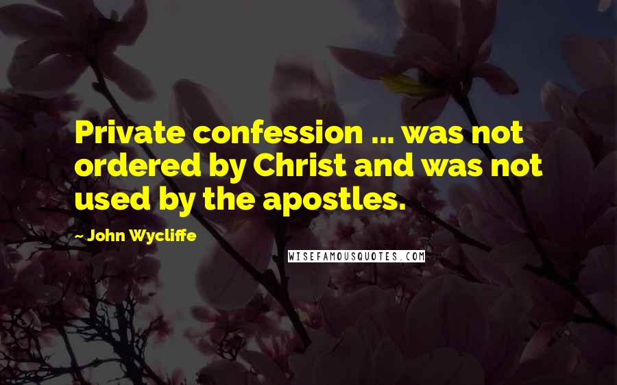 John Wycliffe quotes: Private confession ... was not ordered by Christ and was not used by the apostles.
