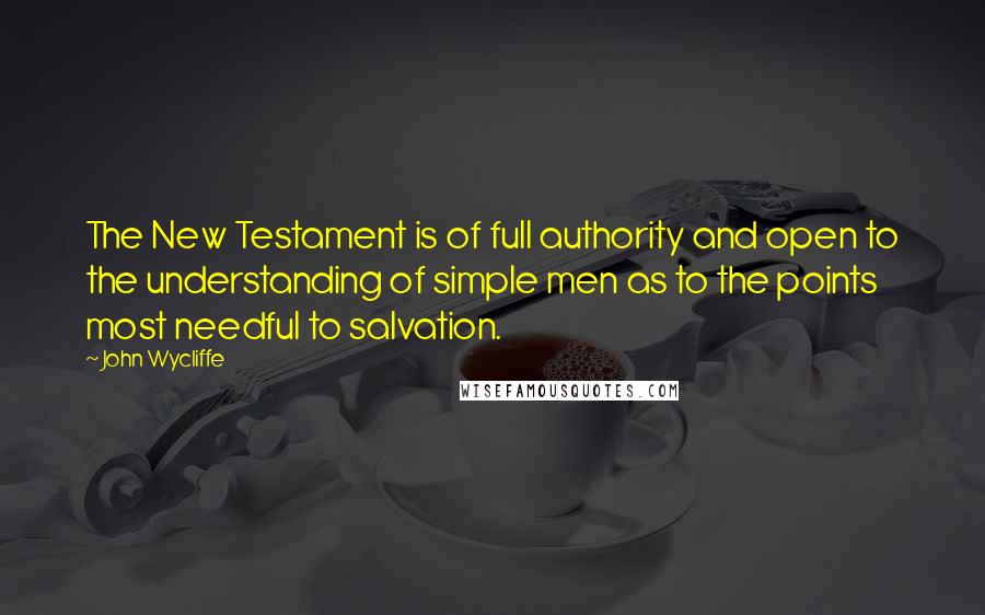 John Wycliffe quotes: The New Testament is of full authority and open to the understanding of simple men as to the points most needful to salvation. John Wycliffe quotes: The New Testament is of full authority and open to the understanding of simple men as to the points most needful to salvation.