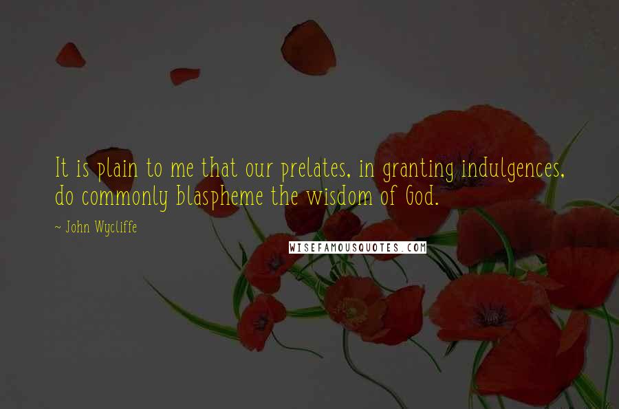 John Wycliffe quotes: It is plain to me that our prelates, in granting indulgences, do commonly blaspheme the wisdom of God.