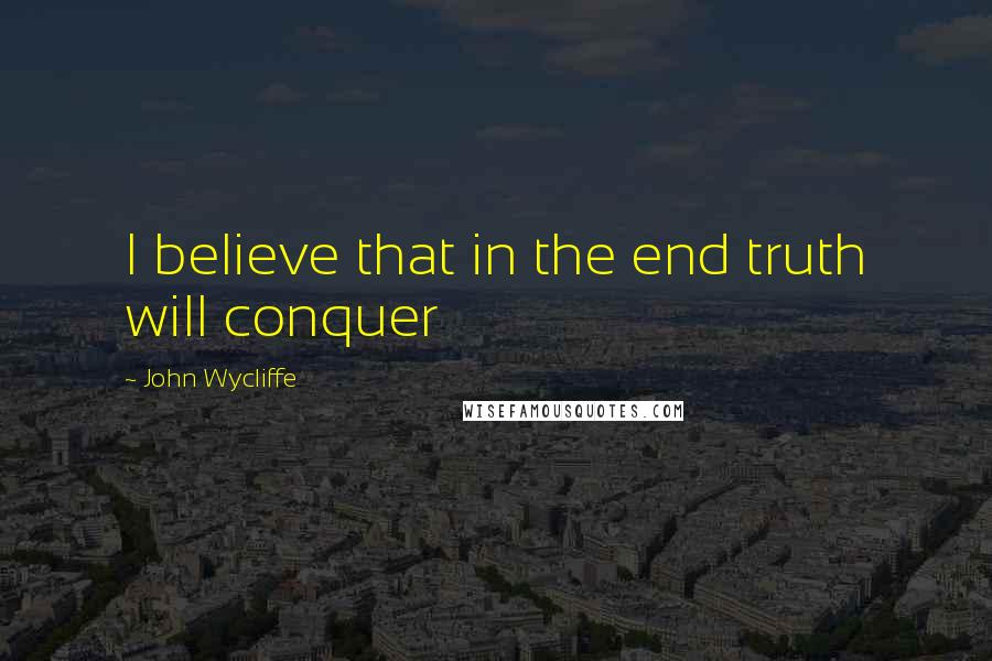 John Wycliffe quotes: I believe that in the end truth will conquer
