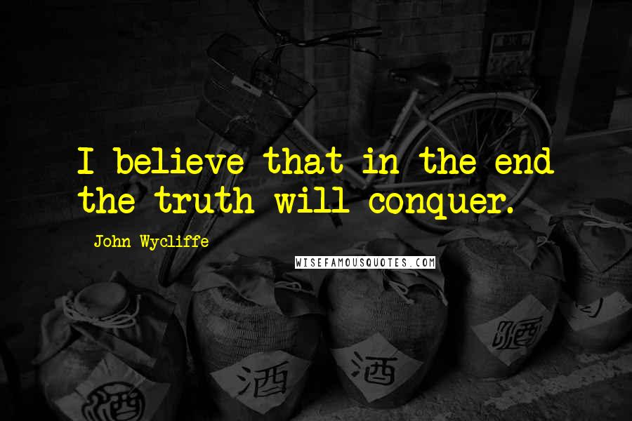 John Wycliffe quotes: I believe that in the end the truth will conquer.