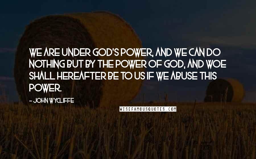 John Wycliffe quotes: We are under God's power, and we can do nothing but by the power of God, and woe shall hereafter be to us if we abuse this power. John Wycliffe quotes: We are under God's power, and we can do nothing but by the power of God, and woe shall hereafter be to us if we abuse this power.