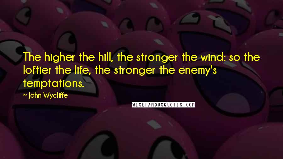 John Wycliffe quotes: The higher the hill, the stronger the wind: so the loftier the life, the stronger the enemy's temptations.