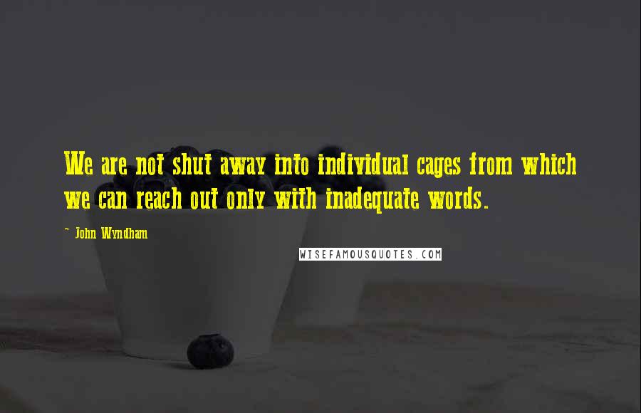 John Wyndham quotes: We are not shut away into individual cages from which we can reach out only with inadequate words.