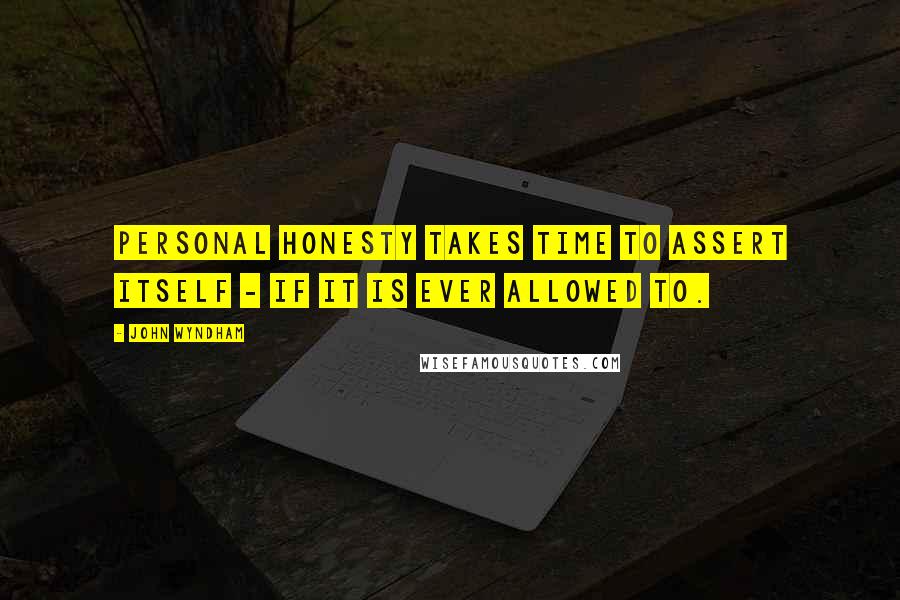 John Wyndham quotes: Personal honesty takes time to assert itself - if it is ever allowed to.