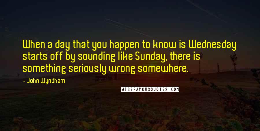 John Wyndham quotes: When a day that you happen to know is Wednesday starts off by sounding like Sunday, there is something seriously wrong somewhere.