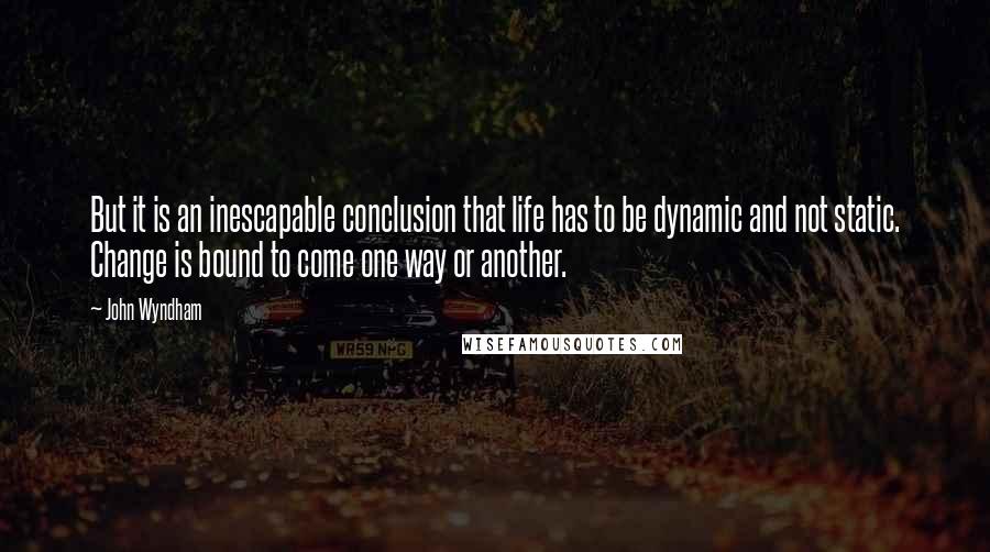 John Wyndham quotes: But it is an inescapable conclusion that life has to be dynamic and not static. Change is bound to come one way or another.