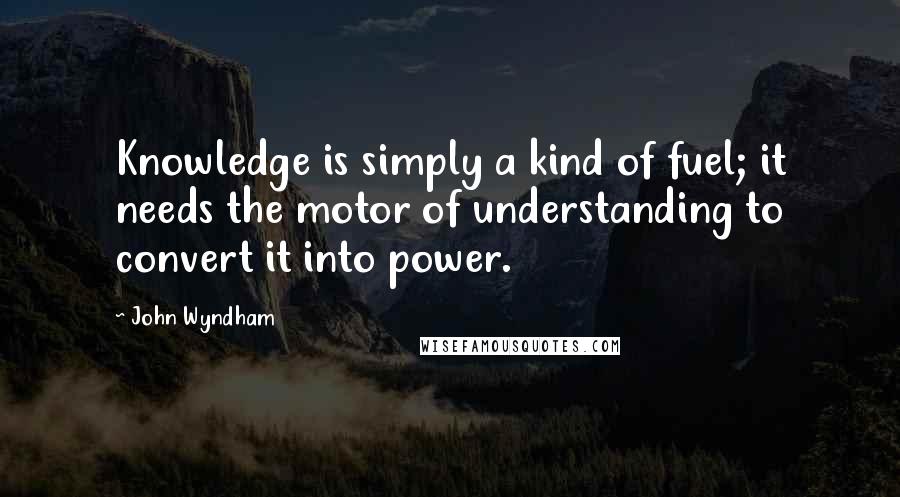 John Wyndham quotes: Knowledge is simply a kind of fuel; it needs the motor of understanding to convert it into power.