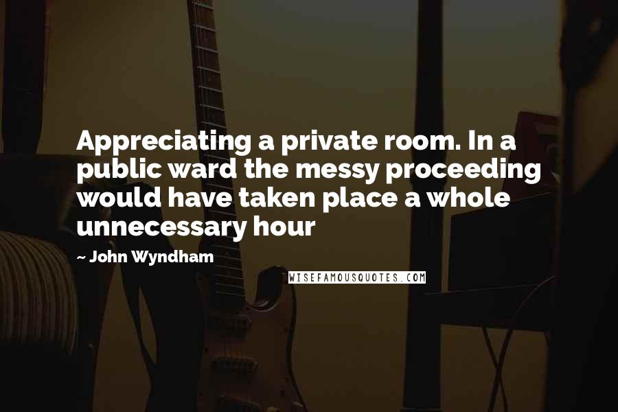 John Wyndham quotes: Appreciating a private room. In a public ward the messy proceeding would have taken place a whole unnecessary hour