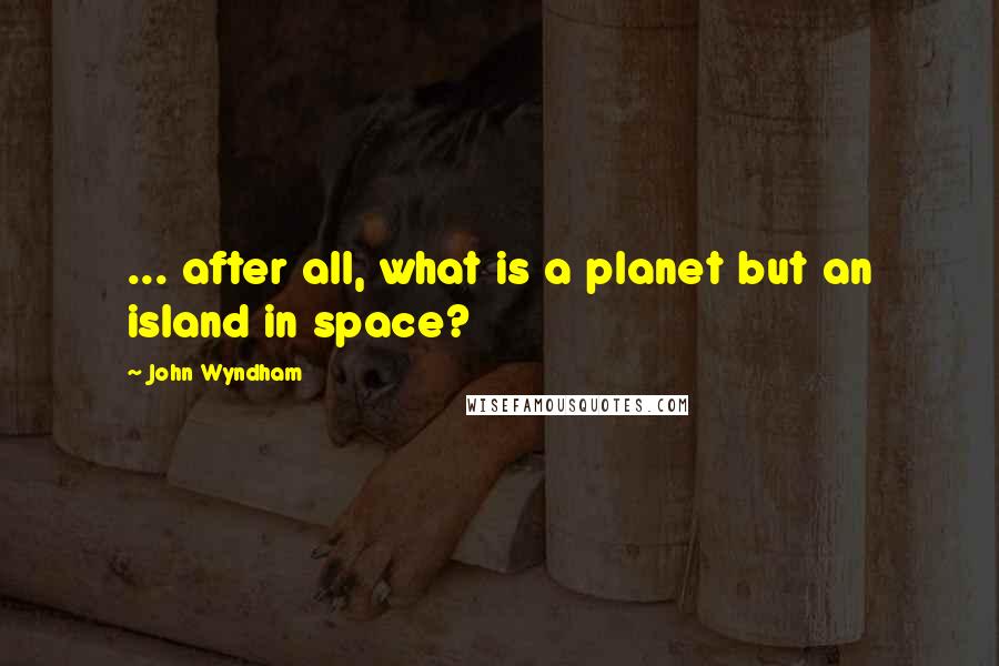 John Wyndham quotes: ... after all, what is a planet but an island in space?