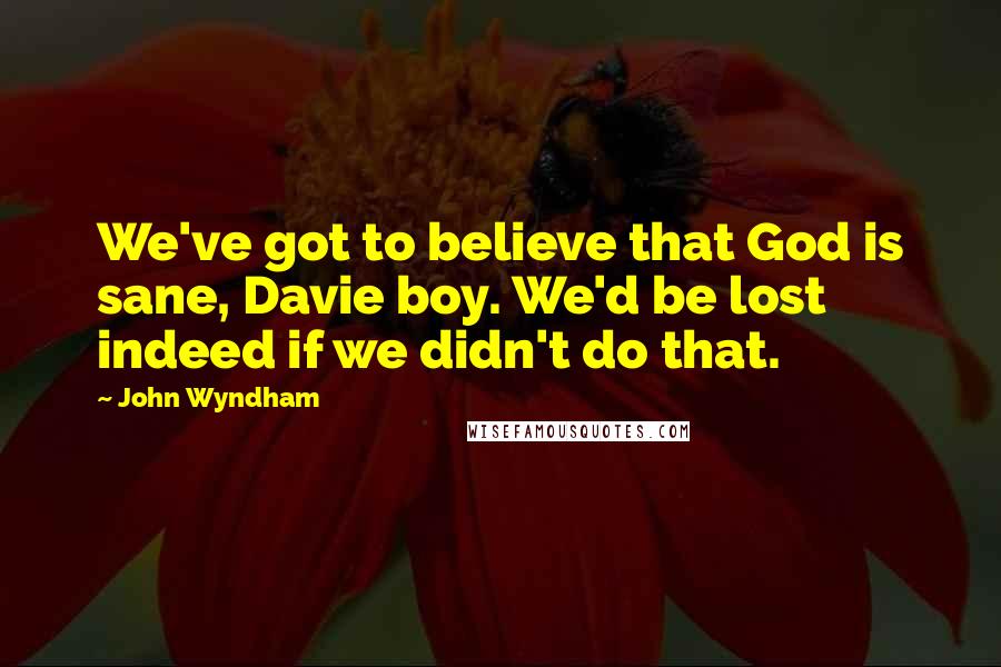 John Wyndham quotes: We've got to believe that God is sane, Davie boy. We'd be lost indeed if we didn't do that.