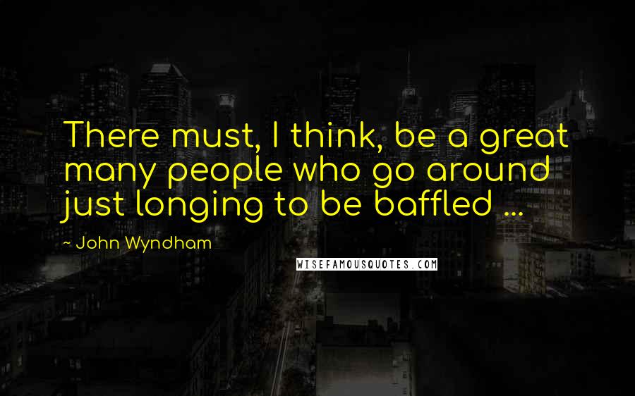 John Wyndham quotes: There must, I think, be a great many people who go around just longing to be baffled ...