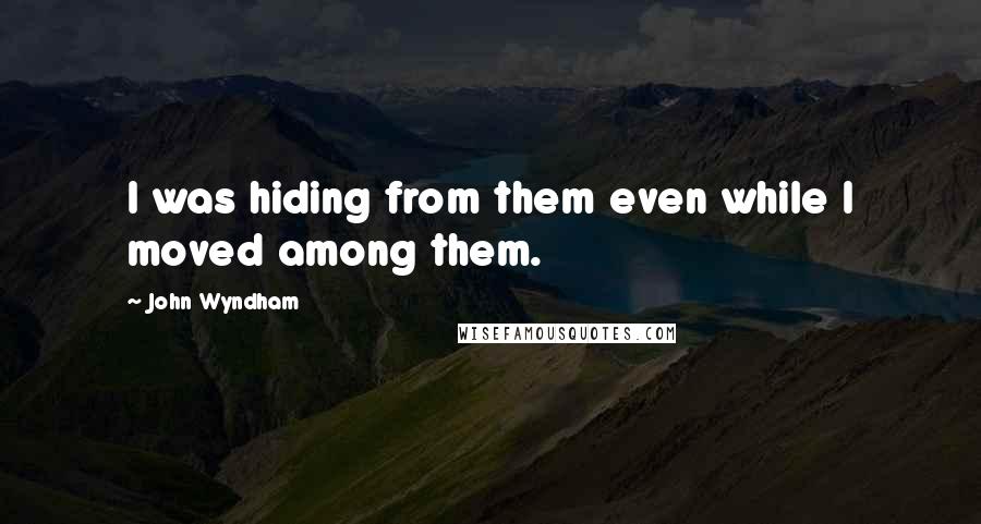 John Wyndham quotes: I was hiding from them even while I moved among them.