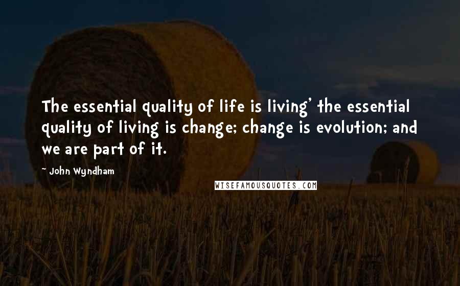 John Wyndham quotes: The essential quality of life is living' the essential quality of living is change; change is evolution; and we are part of it.